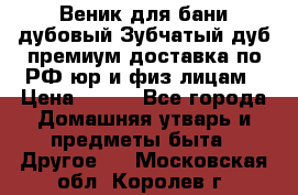 Веник для бани дубовый Зубчатый дуб премиум доставка по РФ юр и физ лицам › Цена ­ 100 - Все города Домашняя утварь и предметы быта » Другое   . Московская обл.,Королев г.